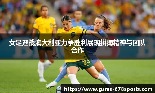 女足迎战澳大利亚力争胜利展现拼搏精神与团队合作
